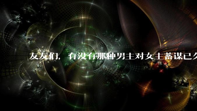友友们，有没有那种男主对女主蓄谋已久的甜文啊？