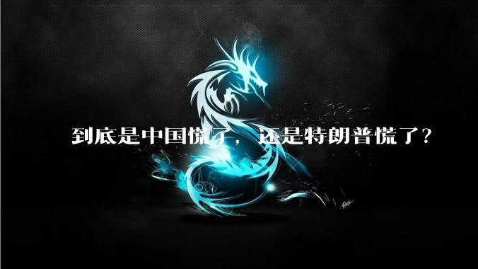 到底是中国慌了，还是特朗普慌了？