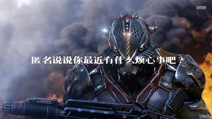 匿名说说你最近有什么烦心事吧?