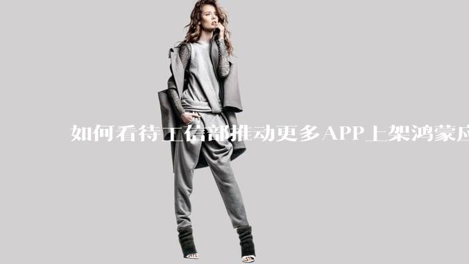 如何看待工信部推动更多APP上架鸿蒙应用商店？