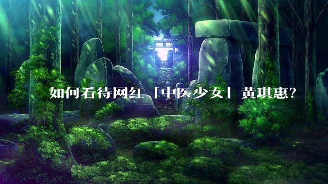 如何看待网红「中医少女」黄琪惠？