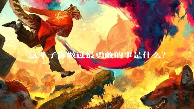 这辈子你做过最勇敢的事是什么？
