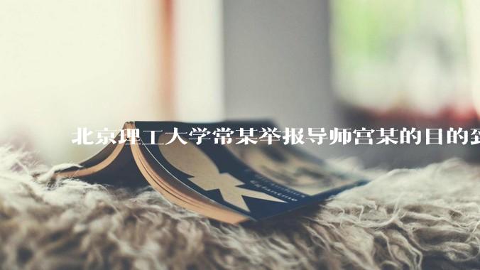 北京理工大学常某举报导师宫某的目的到底是什么？