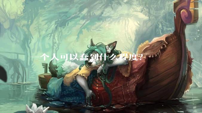 一个人可以蠢到什么程度？