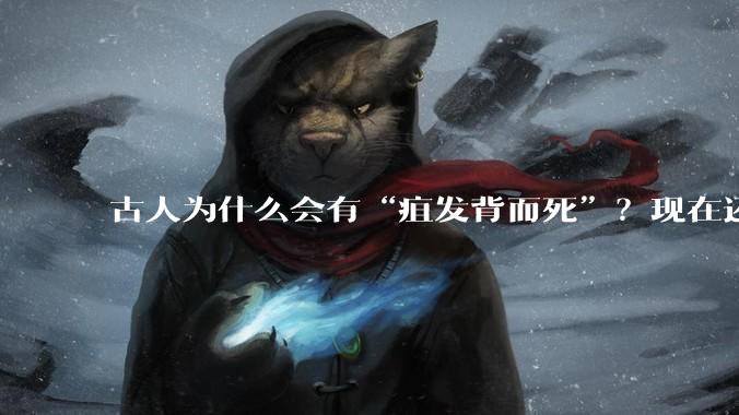 古人为什么会有“疽发背而死”？现在还有人得这种病吗？
