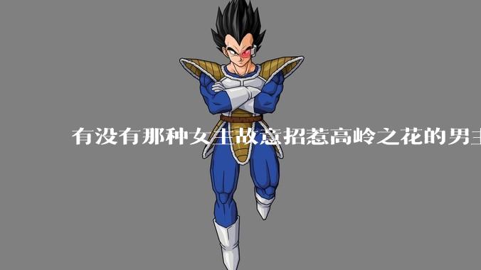 有没有那种女主故意招惹高岭之花的男主，最后男主黑化成病娇的***？