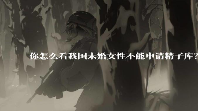 你怎么看我国未婚女性不能申请精子库？
