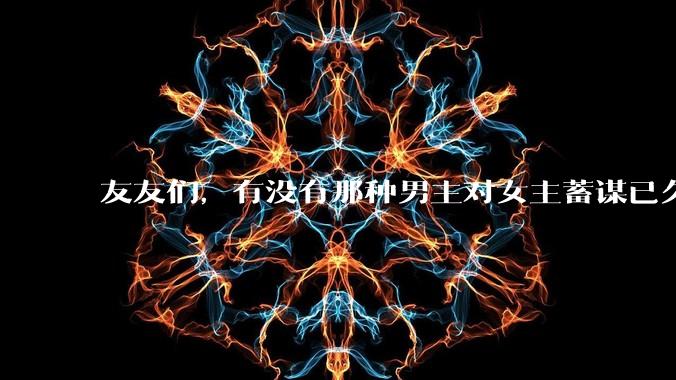 友友们，有没有那种男主对女主蓄谋已久的甜文啊？