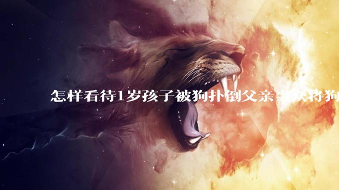 怎样看待1岁孩子被狗扑倒父亲当众将狗摔死？